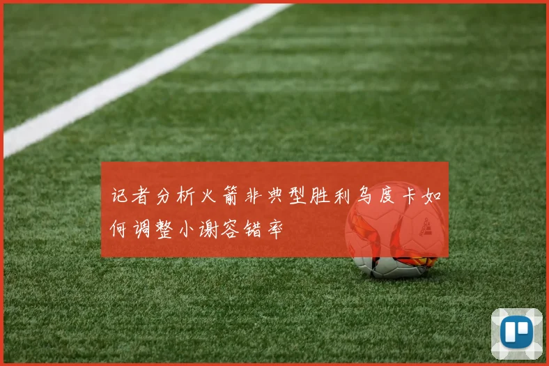 记者分析火箭非典型胜利乌度卡如何调整小谢容错率