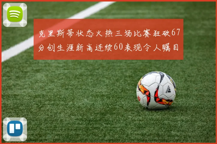 克里斯蒂状态火热三场比赛狂砍67分创生涯新高连续60表现令人瞩目