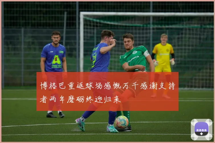 博格巴重返球场感慨万千感谢支持者两年磨砺终迎归来