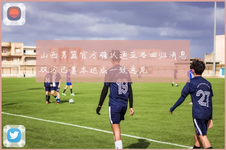 山西男篮官方确认迪亚洛回归消息双方已基本达成一致意见