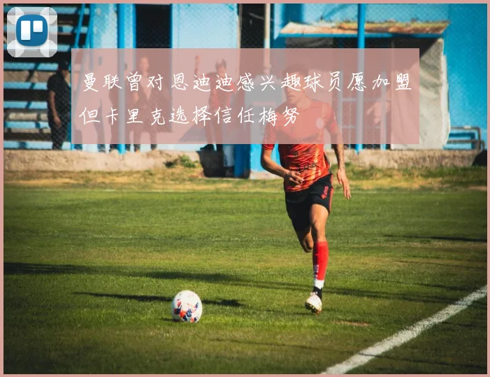 曼联曾对恩迪迪感兴趣球员愿加盟但卡里克选择信任梅努