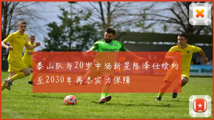 泰山队与20岁中场新星陈泽仕续约至2030年再添实力保障