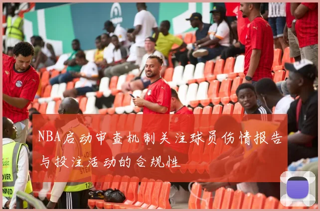 NBA启动审查机制关注球员伤情报告与投注活动的合规性