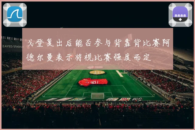 戈登复出后能否参与背靠背比赛阿德尔曼表示将视比赛强度而定