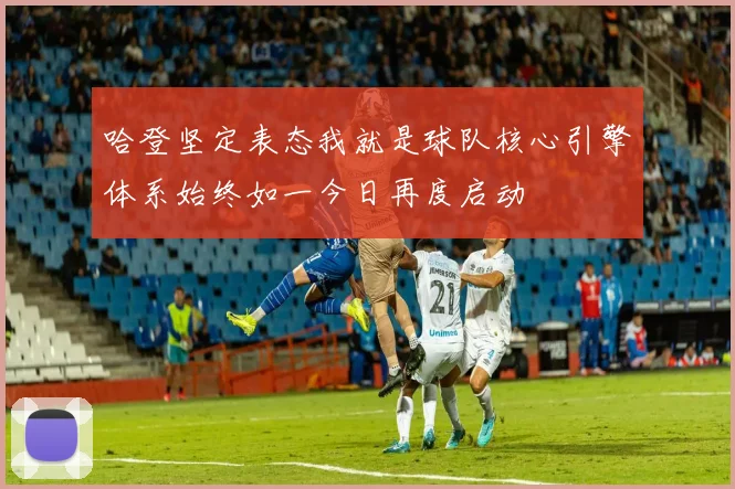 哈登坚定表态我就是球队核心引擎体系始终如一今日再度启动