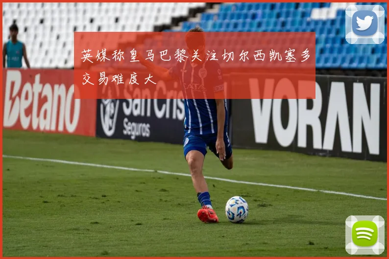 英媒称皇马巴黎关注切尔西凯塞多交易难度大