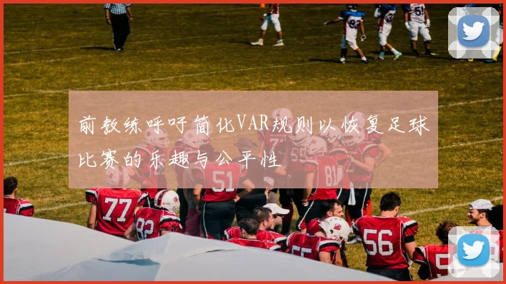 前教练呼吁简化VAR规则以恢复足球比赛的乐趣与公平性