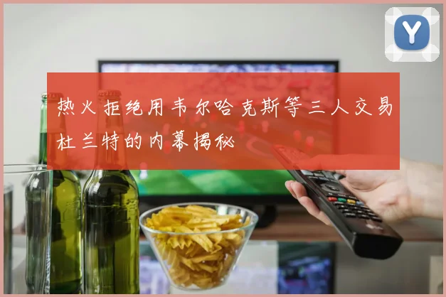 热火拒绝用韦尔哈克斯等三人交易杜兰特的内幕揭秘