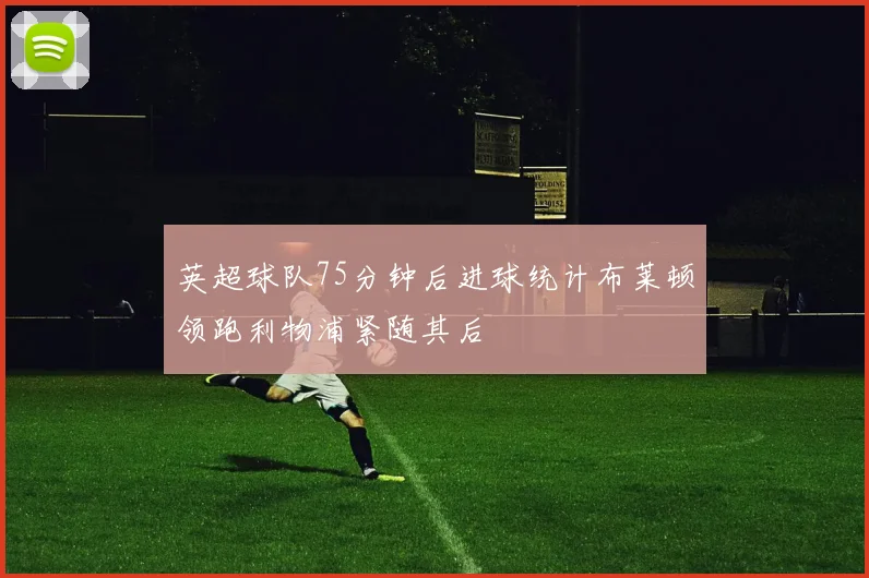 英超球队75分钟后进球统计布莱顿领跑利物浦紧随其后