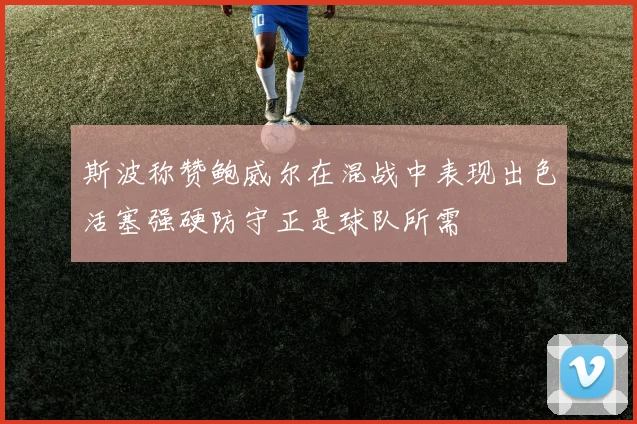 斯波称赞鲍威尔在混战中表现出色活塞强硬防守正是球队所需
