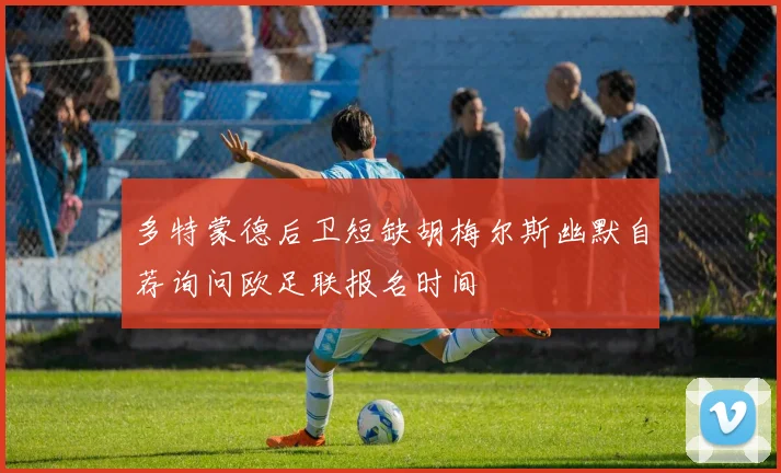 多特蒙德后卫短缺胡梅尔斯幽默自荐询问欧足联报名时间