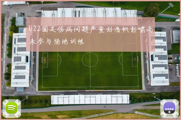U22国足伤病问题严重刘浩帆彭啸尚未参与场地训练