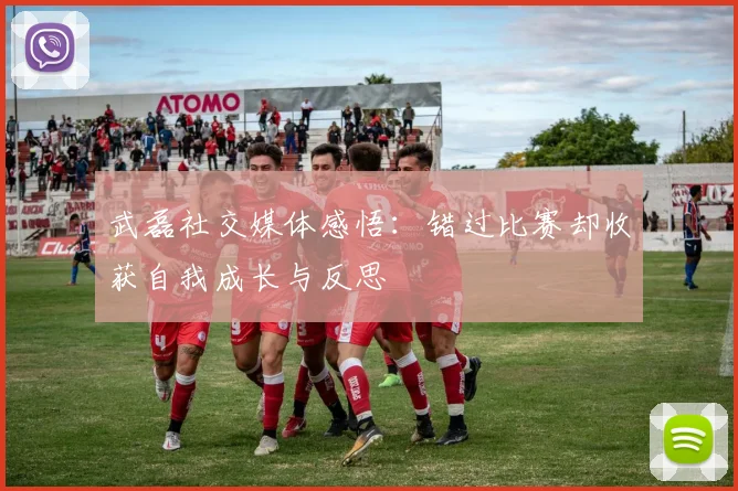 武磊社交媒体感悟：错过比赛却收获自我成长与反思