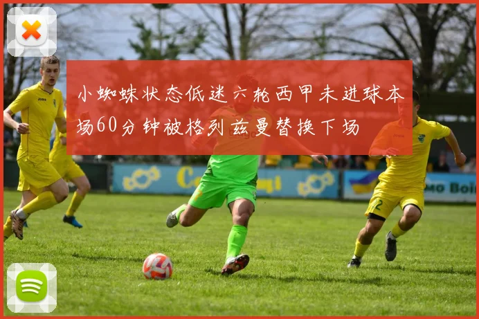 小蜘蛛状态低迷六轮西甲未进球本场60分钟被格列兹曼替换下场