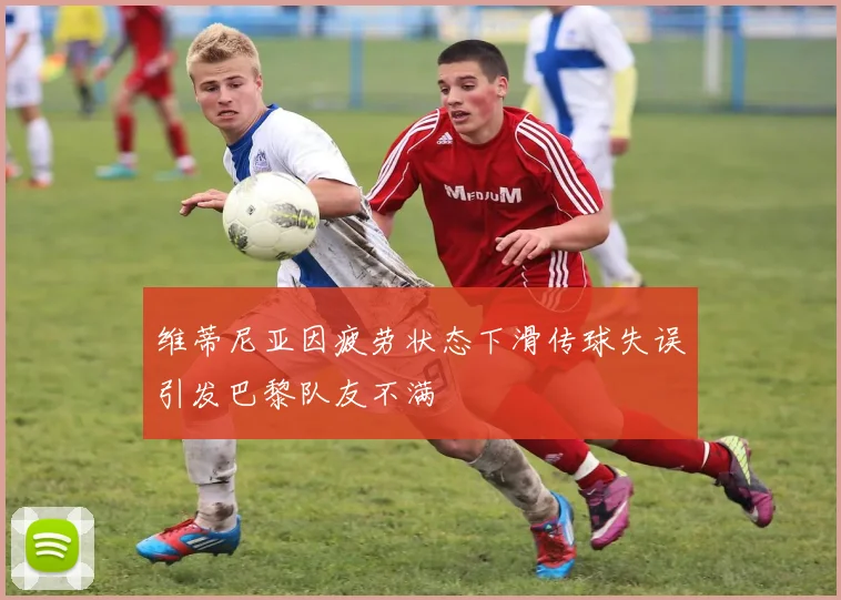 维蒂尼亚因疲劳状态下滑传球失误引发巴黎队友不满