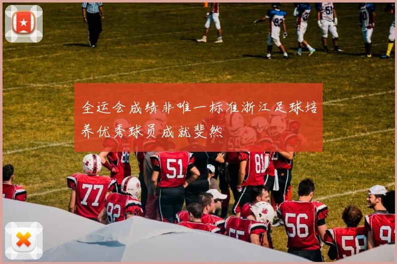 全运会成绩非唯一标准浙江足球培养优秀球员成就斐然
