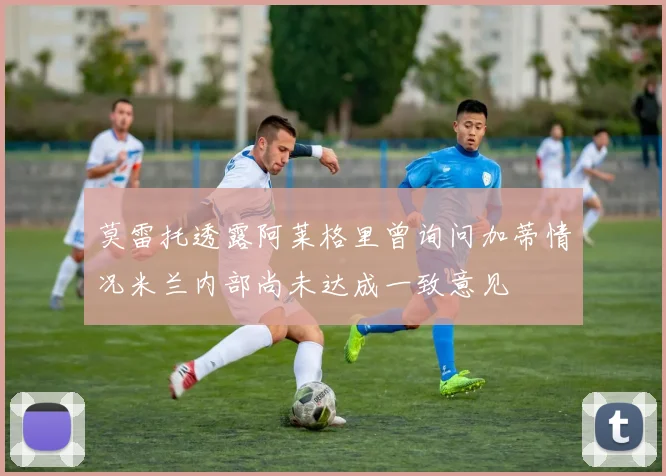 莫雷托透露阿莱格里曾询问加蒂情况米兰内部尚未达成一致意见