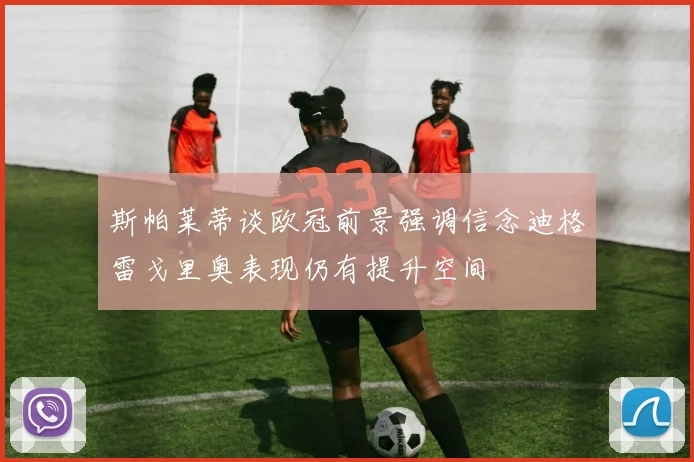 斯帕莱蒂谈欧冠前景强调信念迪格雷戈里奥表现仍有提升空间