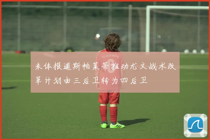 米体报道斯帕莱蒂推动尤文战术改革计划由三后卫转为四后卫