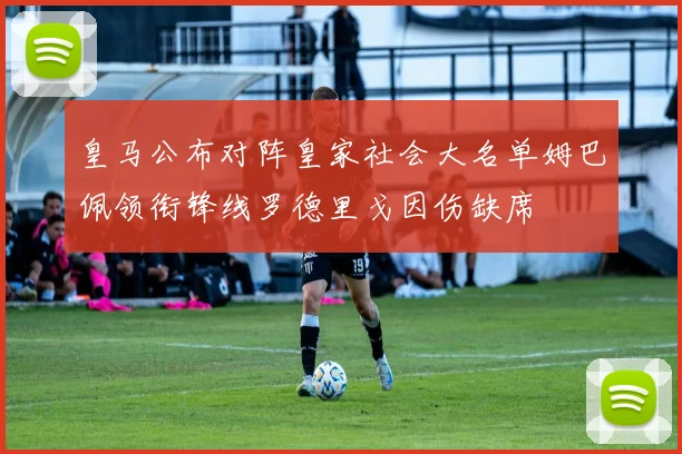 皇马公布对阵皇家社会大名单姆巴佩领衔锋线罗德里戈因伤缺席