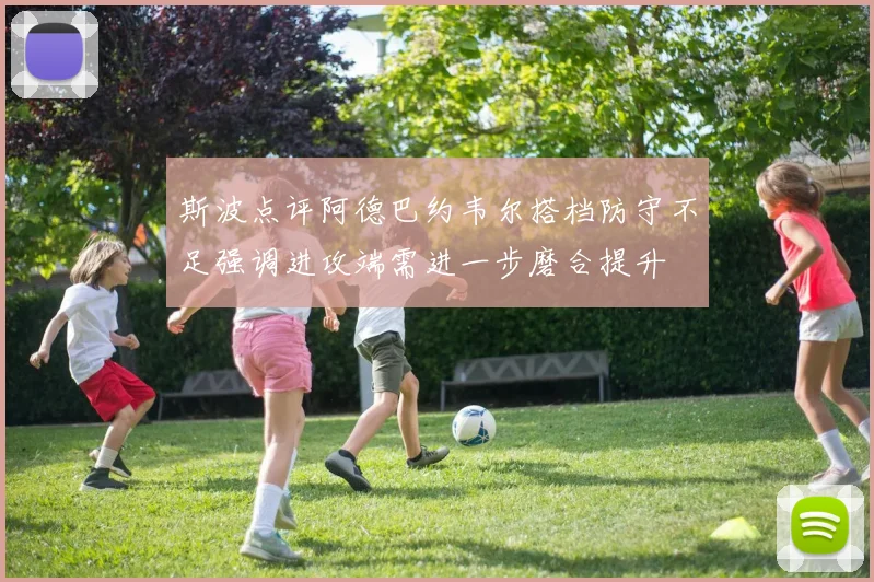 斯波点评阿德巴约韦尔搭档防守不足强调进攻端需进一步磨合提升