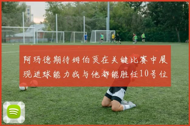阿玛德期待姆伯莫在关键比赛中展现进球能力我与他都能胜任10号位