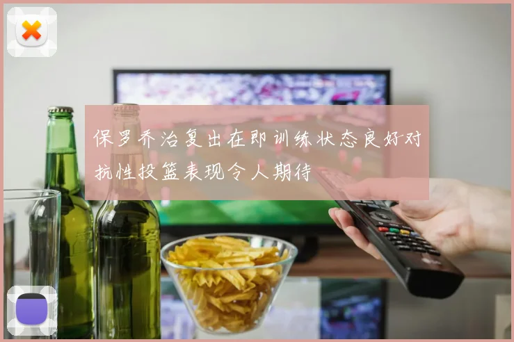保罗乔治复出在即训练状态良好对抗性投篮表现令人期待