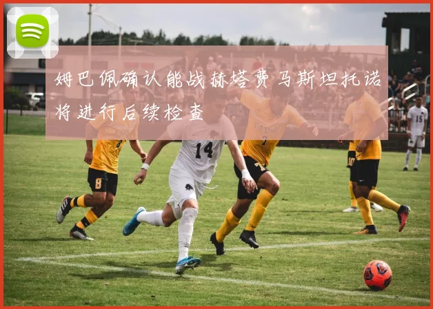 姆巴佩确认能战赫塔费马斯坦托诺将进行后续检查