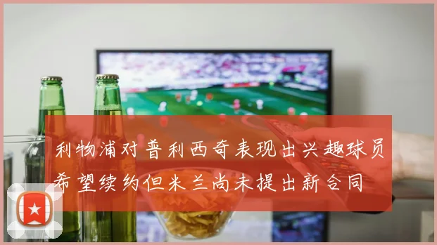 利物浦对普利西奇表现出兴趣球员希望续约但米兰尚未提出新合同