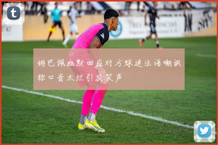 姆巴佩幽默回应对方球迷法语嘲讽称口音太烂引发笑声