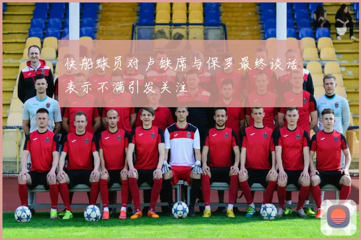 快船球员对卢缺席与保罗最终谈话表示不满引发关注