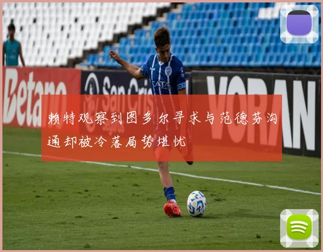 赖特观察到图多尔寻求与范德芬沟通却被冷落局势堪忧