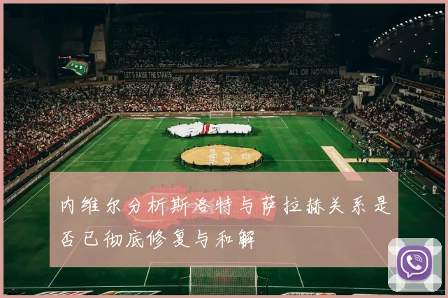 内维尔分析斯洛特与萨拉赫关系是否已彻底修复与和解