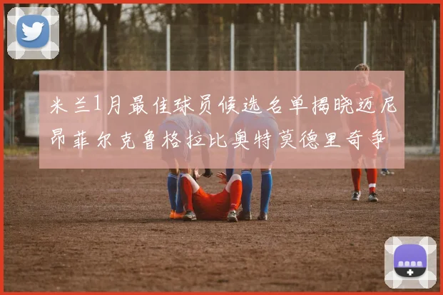 米兰1月最佳球员候选名单揭晓迈尼昂菲尔克鲁格拉比奥特莫德里奇争夺荣誉
