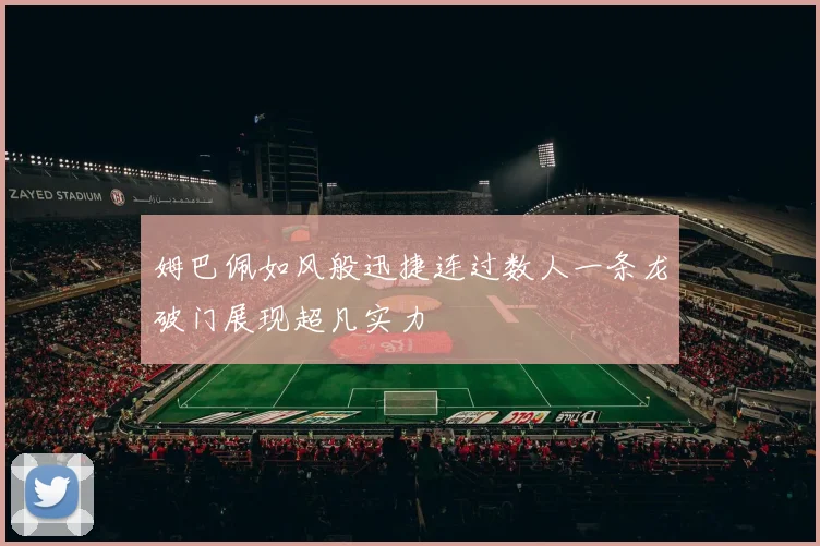 姆巴佩如风般迅捷连过数人一条龙破门展现超凡实力