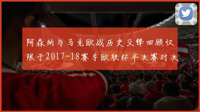 阿森纳与马竞欧战历史交锋回顾仅限于2017-18赛季欧联杯半决赛对决