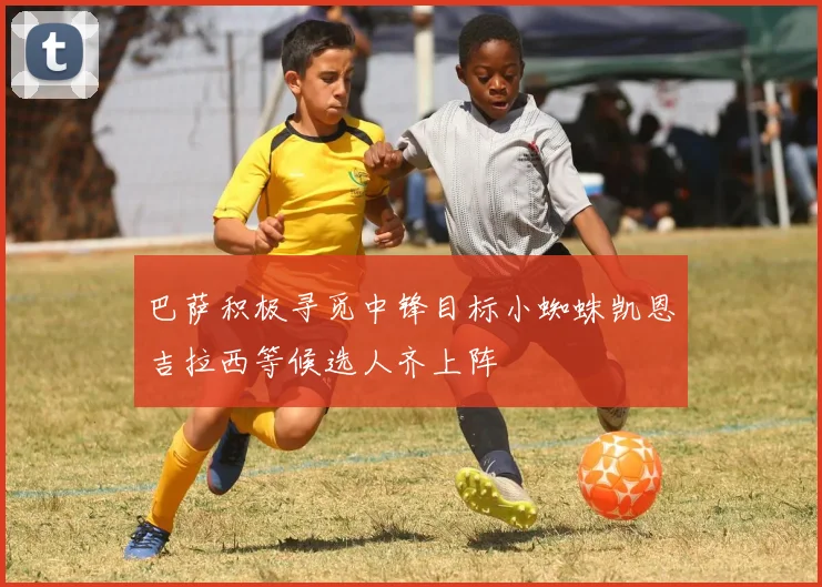 巴萨积极寻觅中锋目标小蜘蛛凯恩吉拉西等候选人齐上阵