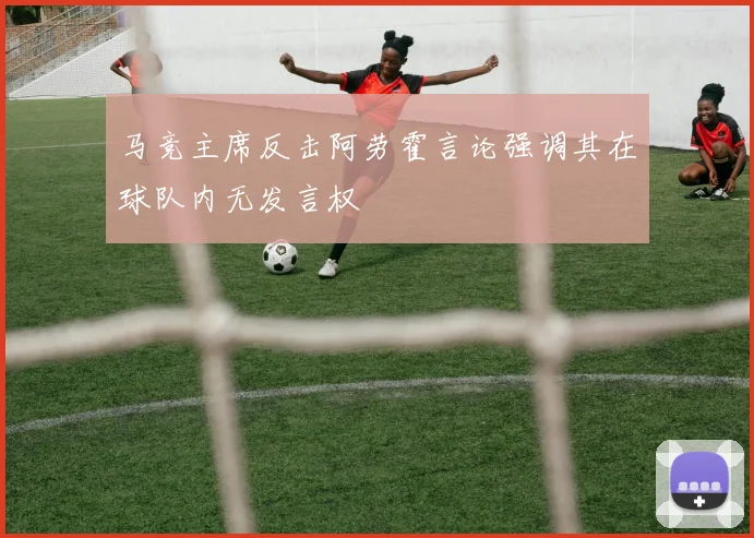 马竞主席反击阿劳霍言论强调其在球队内无发言权