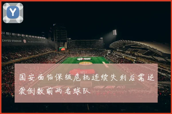 国安面临保级危机连续失利后需逆袭倒数前两名球队