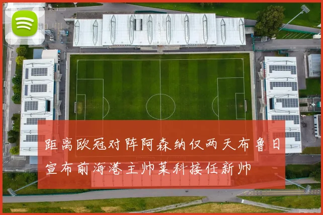 距离欧冠对阵阿森纳仅两天布鲁日宣布前海港主帅莱科接任新帅