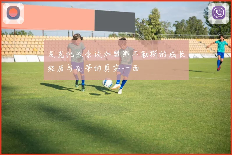 麦克托米奈谈加盟那不勒斯的成长经历与孔蒂的真实一面