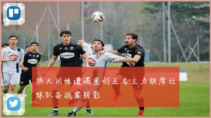 热火训练遭遇重创五名主力缺席让球队备战蒙阴影