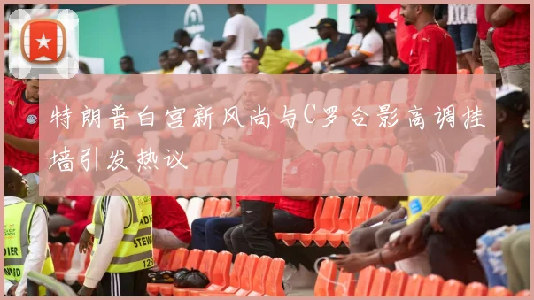特朗普白宫新风尚与C罗合影高调挂墙引发热议