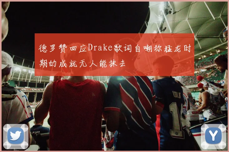 德罗赞回应Drake歌词自嘲称猛龙时期的成就无人能抹去