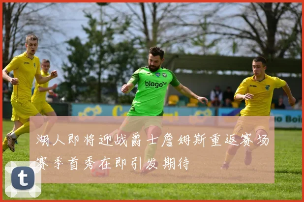 湖人即将迎战爵士詹姆斯重返赛场赛季首秀在即引发期待