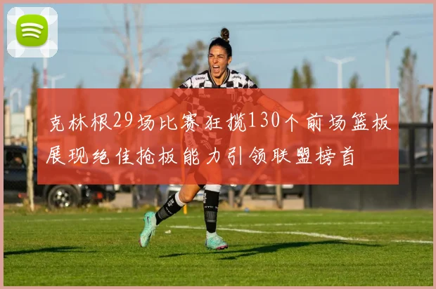 克林根29场比赛狂揽130个前场篮板展现绝佳抢板能力引领联盟榜首