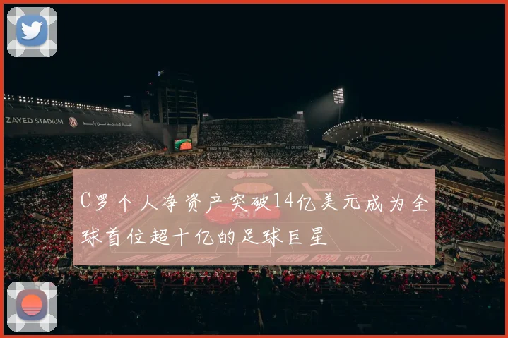 C罗个人净资产突破14亿美元成为全球首位超十亿的足球巨星