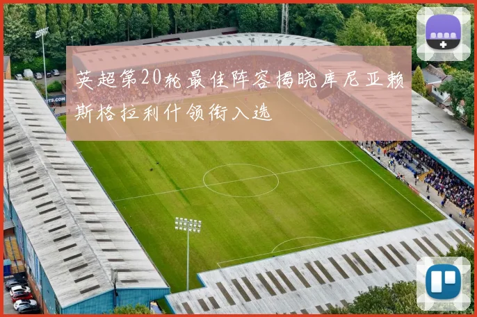 英超第20轮最佳阵容揭晓库尼亚赖斯格拉利什领衔入选